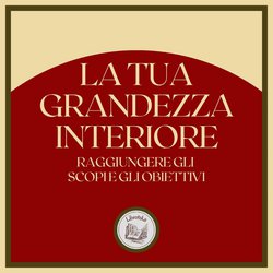 La tua Grandezza Interiore: Raggiungere gli scopi e gli obiettivi|LIBROTEKA