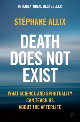 Death Does Not Exist : What Science and Spirituality Can Teach Us about the Afterlife, by Stéphane Allix