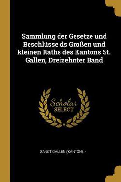 Sammlung der Gesetze und Beschlüsse ds Großen und kleinen Raths des Kantons St. Gallen, Dreizehnter Band|Sankt Gallen (Kanton) -.