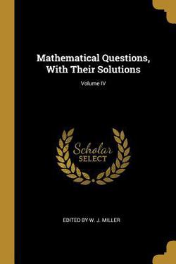 Mathematical Questions, With Their Solutions|Edited W. J. Miller
