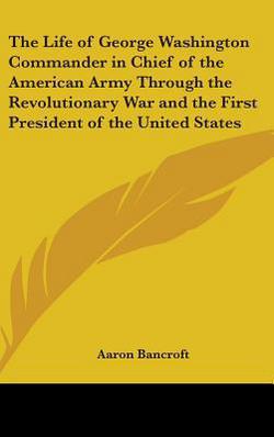 The Life of George Washington Commander in Chief of the American Army Through the Revolutionary War and the First President of the United States|Aaron Bancroft