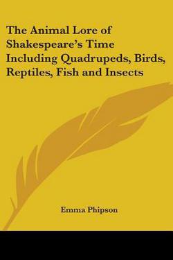 The Animal Lore of Shakespeare's Time Including Quadrupeds, Birds, Reptiles, Fish and Insects|Emma Phipson