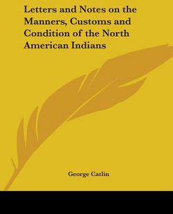 Letters and Notes on the Manners, Customs and Condition of the North American Indians|George Catlin