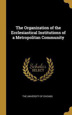 The Organization of the Ecclesiastical Institutions of a Metropolitan Community|The University of Chicago