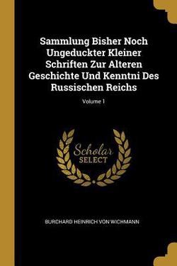 Sammlung Bisher Noch Ungeduckter Kleiner Schriften Zur Alteren Geschichte Und Kenntni Des Russischen Reichs|Burchard Heinrich Von Wichmann