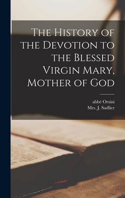 The History of the Devotion to the Blessed Virgin Mary, Mother of God [microform]|Abbé (Mathieu) 1802-1875 Orsini