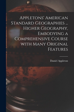Appletons' American Standard Geographies ... Higher Geography, Embodying a Comprehensive Course With Many Original Features|Daniel 1785 -. 1849 Appleton
