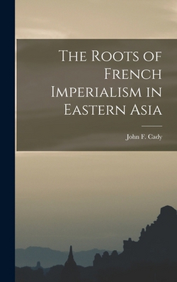 The Roots of French Imperialism in Eastern Asia|John F. (John Frank) 1901-1996 Cady