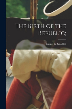 The Birth of the Republic|Daniel R. (Daniel Reaves) 1. Goodloe