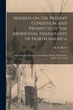 Address on the Present Condition and Prospects of the Aboriginal Inhabitants of North America [microform]|M. B. (Maris Bryant) 1811-1874 Pierce
