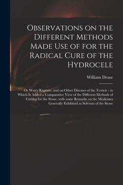 Observations on the Different Methods Made Use of for the Radical Cure of the Hydrocele|William 1752?-1798 Dease