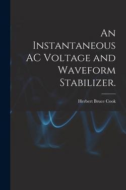 An Instantaneous AC Voltage and Waveform Stabilizer.|Herbert Bruce Cook