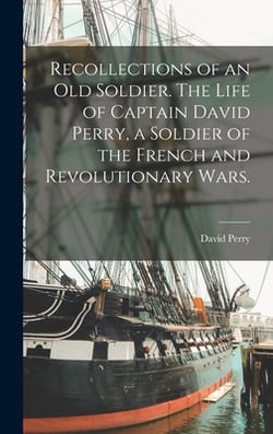 Recollections of an old Soldier. The Life of Captain David Perry, a Soldier of the French and Revolutionary Wars.|David B. 1741 Perry