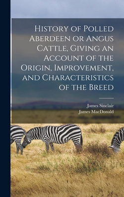History of Polled Aberdeen or Angus Cattle, Giving an Account of the Origin, Improvement, and Characteristics of the Breed|James MacDonald