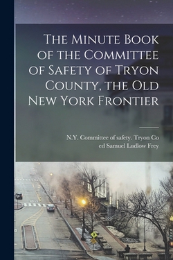 The Minute Book of the Committee of Safety of Tryon County, the Old New York Frontier|N. y. Committee of Safety Tryon Co