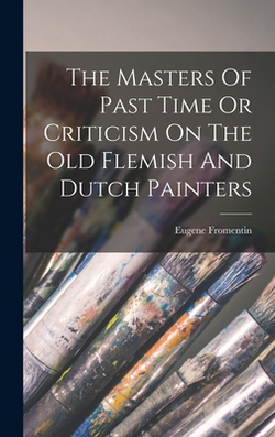 The Masters Of Past Time Or Criticism On The Old Flemish And Dutch Painters|Eugene Fromentin