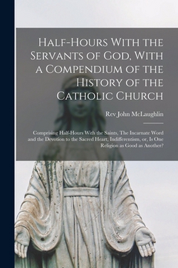 Half-hours With the Servants of God, With a Compendium of the History of the Catholic Church|John McLaughlin