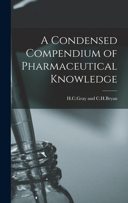 A Condensed Compendium of Pharmaceutical Knowledge|H. C. Gray And C. H. Bryan