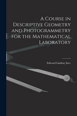 A Course in Descriptive Geometry and Photogrammetry for the Mathematical Laboratory|Edward Lindsay Ince