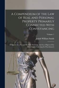 A Compendium of the Law of Real and Personal Property Primarily Connected With Conveyancing|Josiah William Smith
