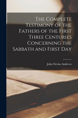 The Complete Testimony of the Fathers of the First Three Centuries Concerning the Sabbath and First Day|John Nevins Andrews