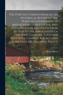 The Puritan Commonwealth. An Historical Review of the Puritan Government in Massachusetts in its Civil and Ecclesiastical Relations From its Rise to t|Peter Oliver