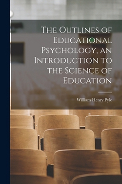 The Outlines of Educational Psychology, an Introduction to the Science of Education|William Henry Pyle