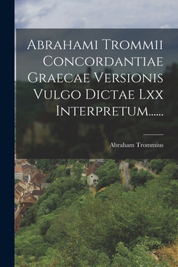 Abrahami Trommii Concordantiae Graecae Versionis Vulgo Dictae Lxx Interpretum......|Abraham Trommius