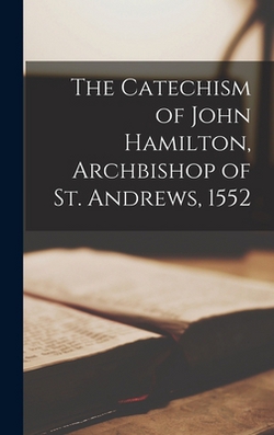 The Catechism of John Hamilton, Archbishop of St. Andrews, 1552|Anonymous
