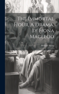 The Immortal Hour, A Drama, By Fiona Macleod|William Sharp