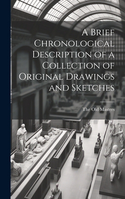 A Brief Chronological Description of a Collection of Original Drawings and Sketches|The Old Masters