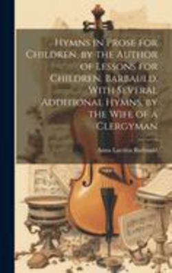 Hymns in Prose for Children, by the Author of Lessons for Children. Barbauld. With Several Additional Hymns, by the Wife of a Clergyman|Anna Laetitia Barbauld