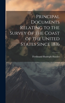 Principal Documents Relating to the Survey of the Coast of the United States Since 1816|Ferdinand Rudolph Hassler