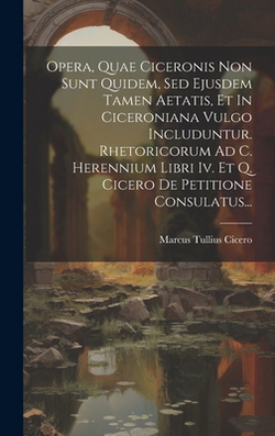 Opera, Quae Ciceronis Non Sunt Quidem, Sed Ejusdem Tamen Aetatis, Et In Ciceroniana Vulgo Includuntur. Rhetoricorum Ad C. Herennium Libri Iv. Et Q. Ci|Marcus Tullius Cicero