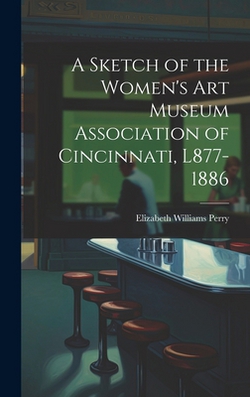A Sketch of the Women's Art Museum Association of Cincinnati, L877-1886|Elizabeth Williams Perry
