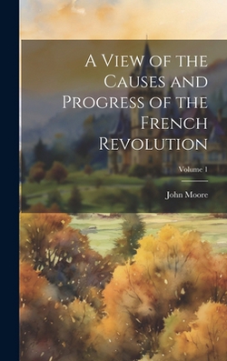 A View of the Causes and Progress of the French Revolution|John Moore
