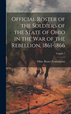 Official Roster of the Soldiers of the State of Ohio in the War of the Rebellion, 1861-1866|Ohio Roster Commission