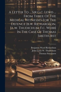 A Letter To ... Sir G.c. Lewis ... From Three Of The Medical Witnesses For The Defence [b.w. Richardson, J.l.w. Thudichum, F.c. Webb] In The Case Of T|Benjamin Ward Richardson (Sir )