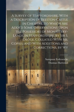 A Survey of Staffordshire, With a Description of Beeston-Castle in Cheshire. to Which Are Added Some Observations Upon the Possessors of Monastery-Lan|Sampson Erdeswicke