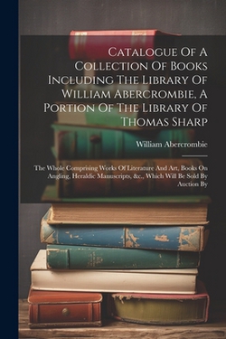 Catalogue Of A Collection Of Books Including The Library Of William Abercrombie, A Portion Of The Library Of Thomas Sharp|William Abercrombie