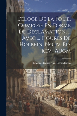L'eloge De La Folie, Compose En Forme De Declamation, ... Avec ... Figures De Holbein. Nouv. Ed. Rev., Augm|Erasmus Desiderius Roterodamus