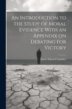 An Introduction to the Study of Moral Evidence With an Appendix on Debating for Victory|James Edward Gambier
