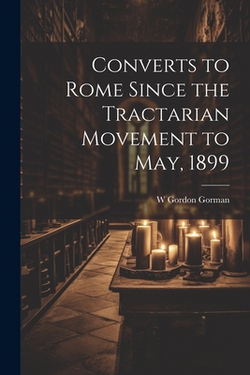 Converts to Rome Since the Tractarian Movement to May, 1899|W. Gordon Gorman