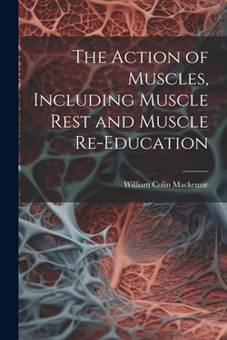 The Action of Muscles, Including Muscle Rest and Muscle Re-education|William Colin MacKenzie