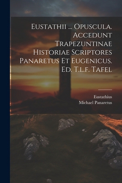 Eustathii ... Opuscula. Accedunt Trapezuntinae Historiae Scriptores Panaretus Et Eugenicus. Ed. T.l.f. Tafel|Eustathius (Abp of Thessalonica )