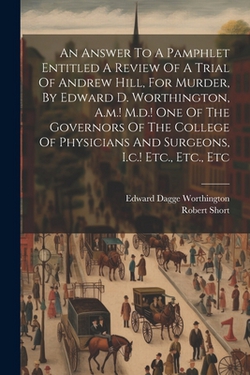 An Answer To A Pamphlet Entitled A Review Of A Trial Of Andrew Hill, For Murder, By Edward D. Worthington, A.m.! M.d.! One Of The Governors Of The Col|Robert Short