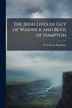 The Irish Lives of Guy of Warwick and Bevis of Hampton|Fred Norris Robinson