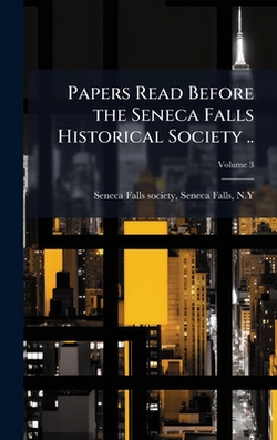 Papers Read Before the Seneca Falls Historical Society ..|Seneca Falls N. Seneca Falls Society