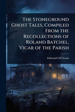 The Stoneground Ghost Tales, Compiled From the Recollections of Roland Batchel, Vicar of the Parish|Edmund Gill Swain