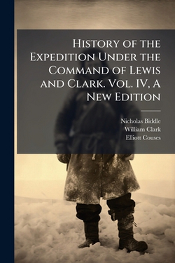 History of the Expedition Under the Command of Lewis and Clark. Vol. IV, A New Edition|Nicholas Biddle